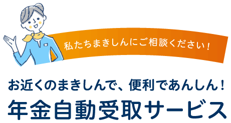 お近くのまきしんで！便利であんしん年金自動受取サービス