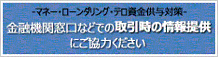 「マネー・ローンダリング・テロ資金供与対策」金融機関窓口などでの取引時の情報提供にご協力ください